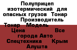 Полуприцеп изотермический (для опасных грузов) Тонар 974603 › Производитель ­ Тонар › Модель ­ 974 603 › Цена ­ 2 590 000 - Все города Авто » Спецтехника   . Крым,Алушта